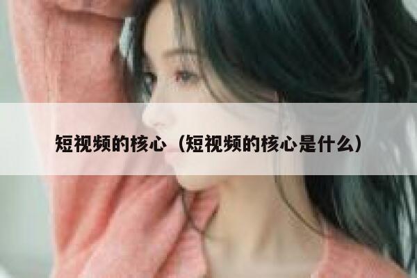 短视频的核心（短视频的核心是什么）