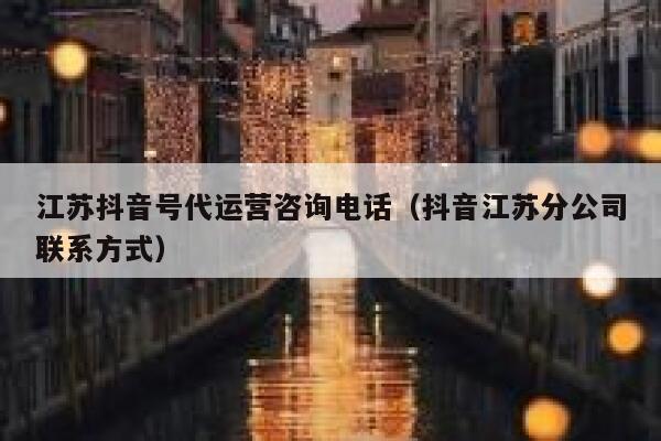 江苏抖音号代运营咨询电话（抖音江苏分公司联系方式）