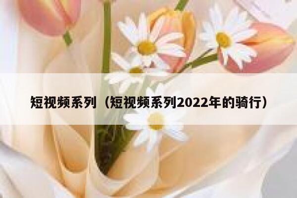 短视频系列（短视频系列2022年的骑行）