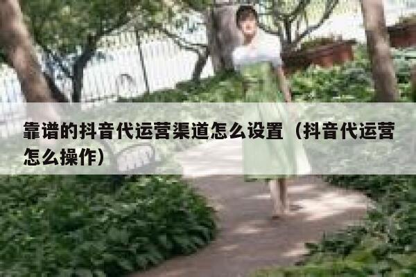 靠谱的抖音代运营渠道怎么设置（抖音代运营怎么操作）