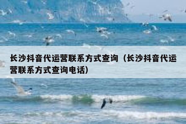 长沙抖音代运营联系方式查询（长沙抖音代运营联系方式查询电话）