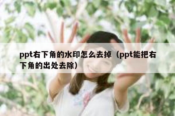 ppt右下角的水印怎么去掉（ppt能把右下角的出处去除）