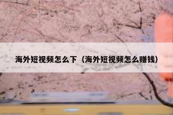 海外短视频怎么下（海外短视频怎么赚钱）